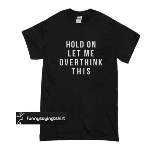 Hold on let me overthink this t shirt