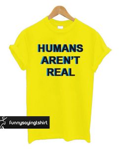 Humans Aren't Real t shirt