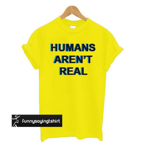 Humans Aren't Real t shirt