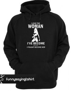 I Love The Woman I've Become Because I Fought Become Her hoodie