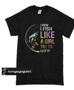 I know i fish like a girl try to keep up t shirt