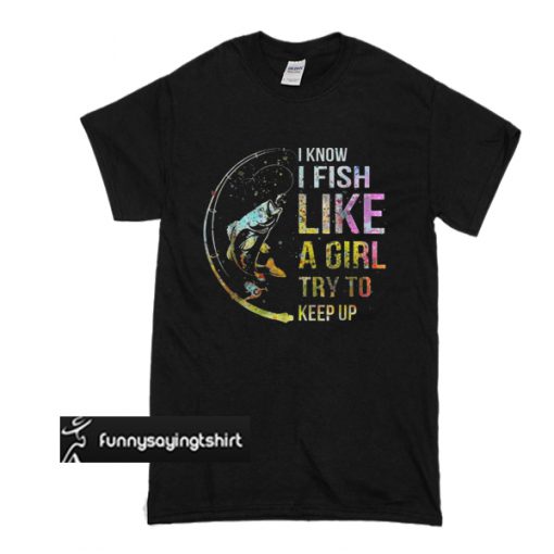 I know i fish like a girl try to keep up t shirt