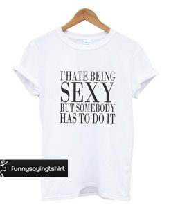 I'Hate Being Sexy But Somebody Has t shirt