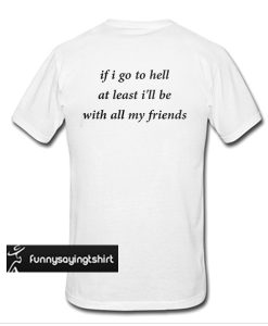 If I Go To Hell At Least I'll Be With All My Freinds t shirt