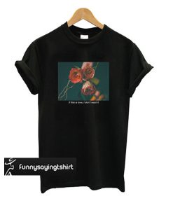 If This Love I Don't Want It 'Rose' t shirt