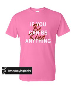 If You Can Be Anything Be Kind t shirt