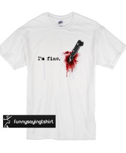 I'm Fine Bloody t shirt