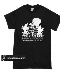 Starbucks you can just supercalifuckilistic kissmyassadocious t shirt