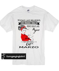 Todas las mujeres son creadas iguales pero solo las mejores nacieronel marzo t shirt