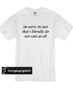 im sorry its just that i literally do not care at all t shirt