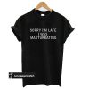 sorry i'm late i was masturbating T Shirt