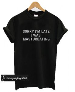 sorry i'm late i was masturbating T Shirt