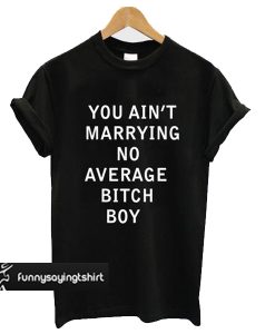 you aint marrying no average bitch boy t shirt