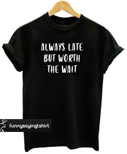 Always Late But Worth The Wait T shirt