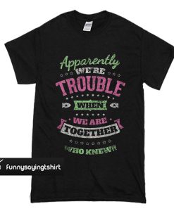 Apparently We’re Trouble When We Are Together Who Knew T Shirt