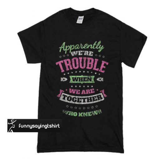 Apparently We’re Trouble When We Are Together Who Knew T Shirt