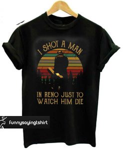 I shot a man in Reno just to watch him die T-shirt