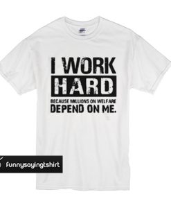 I work hard because millions on welfare depend on me t shirt