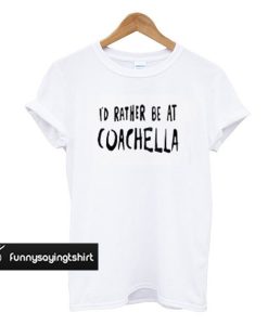 Id Rather Be At Coachella T-shirt