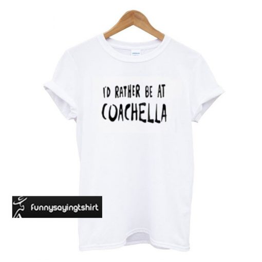 Id Rather Be At Coachella T-shirt