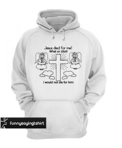 Jesus Died For Me What an Idiot Hoodie