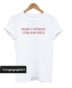 Make A Woman Cum For Once T-shirt