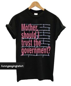 Mother Should I Trust The Goverment T-Shirt