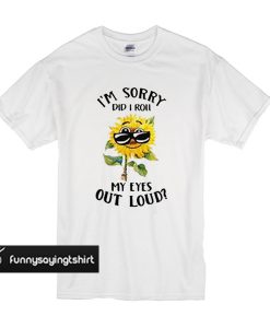 Sunflower I’m sorry did I roll my eyes out loud t shirt