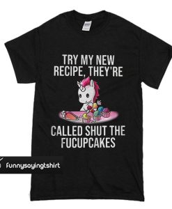 Unicorn Try My New Recipe They’re Called Shut The Fucupcakes t shirt