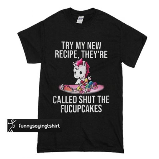 Unicorn Try My New Recipe They’re Called Shut The Fucupcakes t shirt