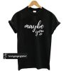 maybe you t shirt