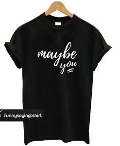 maybe you t shirt