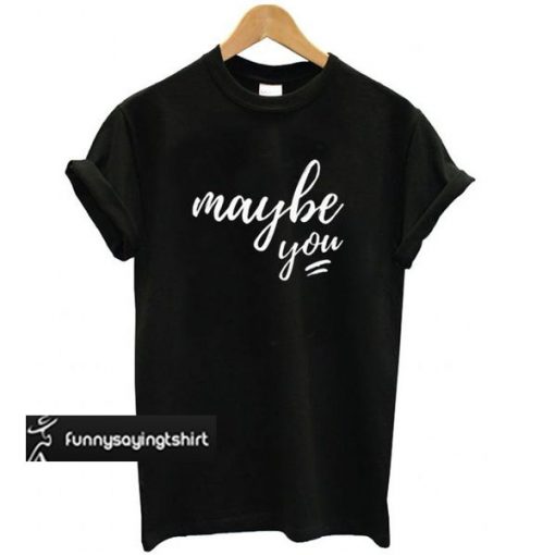 maybe you t shirt