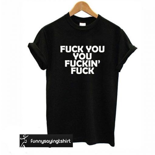 Fuck You You Fucking Fuck T-shirt