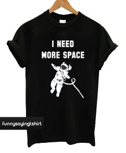 I Need More Space T shirt