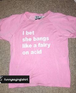 I bet she bangs like a fairy on acid t-shirt