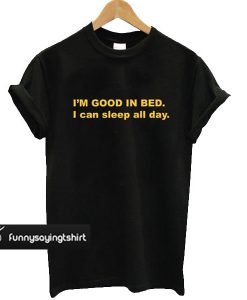 I'm Good In Bed I Can Sleep All Day t shirt