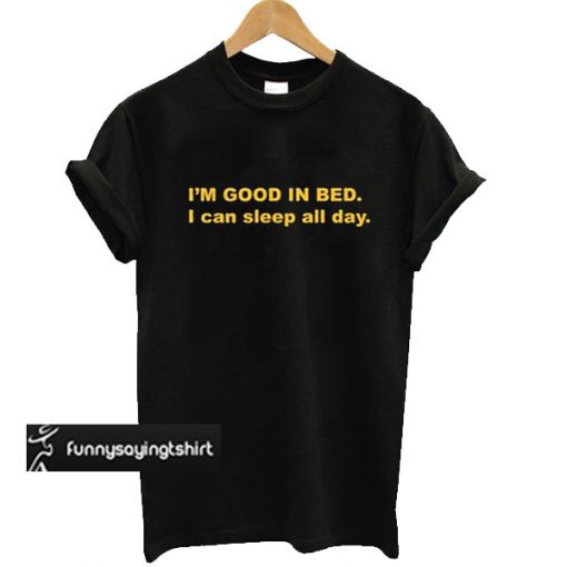 I'm Good In Bed I Can Sleep All Day t shirt