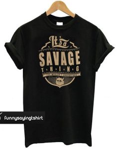 It’s a savage thing you wouldn’t understand t shirt