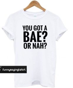 You Got A Bae or Nah t shirt