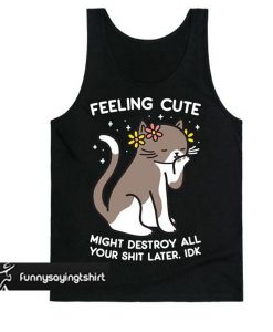 Feeling Cute Might Destroy All Your Shit Later, Idk tank top