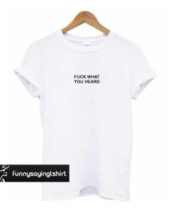 Fuck What You Heard T-shirt