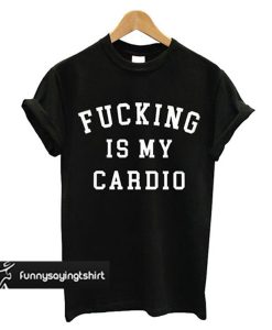 Fucking Is My Cardio T-shirt