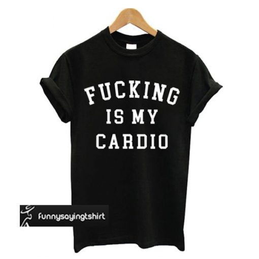 Fucking Is My Cardio T-shirt