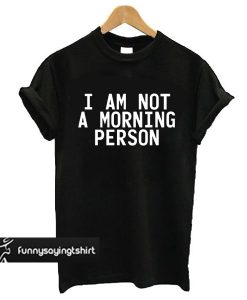 I am not a morning person t shirt