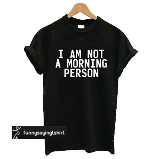 I am not a morning person t shirt