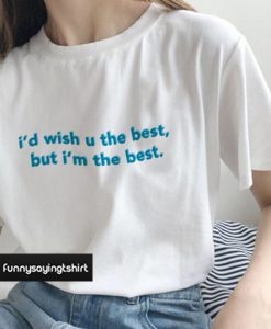 I'd Wish You The Best But I'm The Best T Shirt