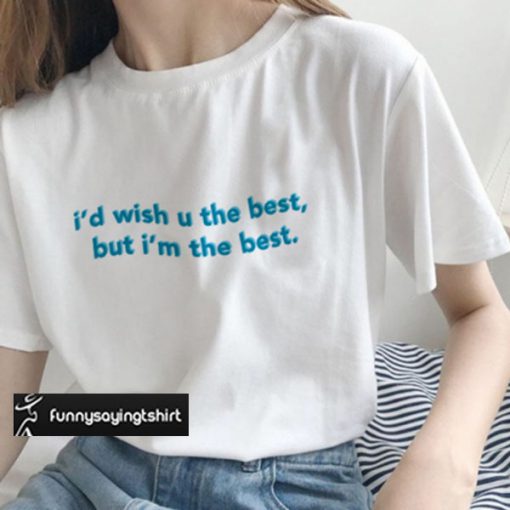 I'd Wish You The Best But I'm The Best T Shirt