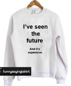 I've Seen The Future And It's Expensive sweatshirt