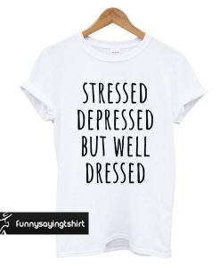 Stressed Depressed But Well Dressed t shirt